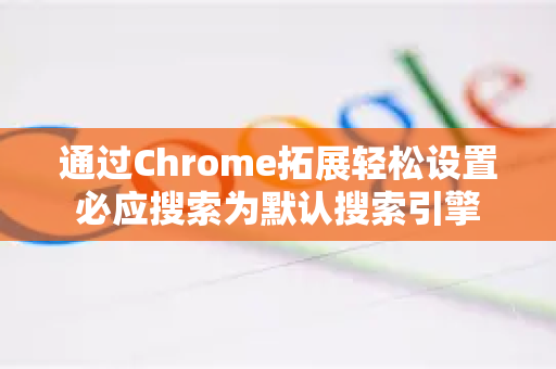 通过Chrome拓展轻松设置必应搜索为默认搜索引擎