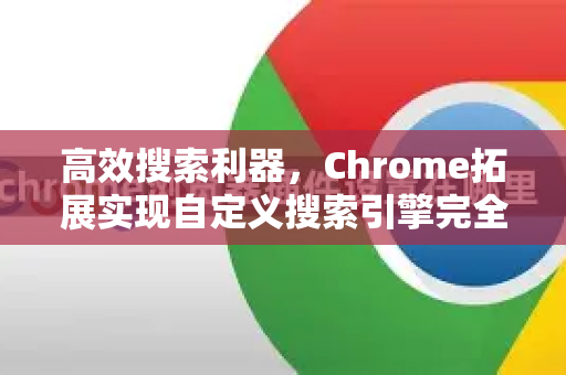 高效搜索利器，Chrome拓展实现自定义搜索引擎完全指南