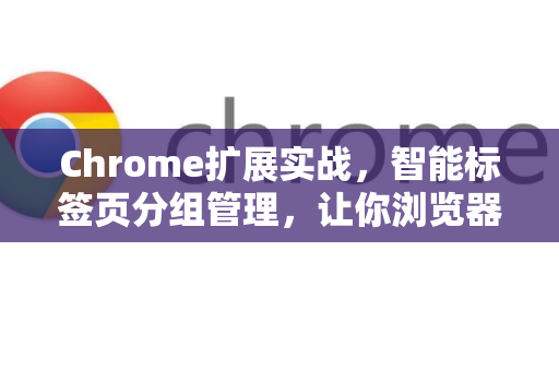 Chrome扩展实战，智能标签页分组管理，让你浏览器效率翻倍