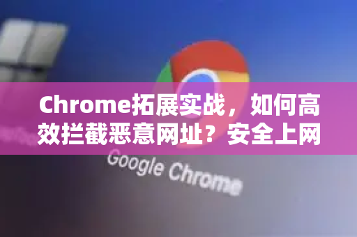 Chrome拓展实战，如何高效拦截恶意网址？安全上网必备指南
