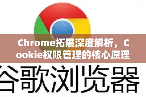 Chrome拓展深度解析，Cookie权限管理的核心原理与最佳实践