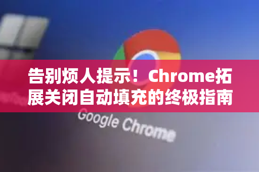 告别烦人提示！Chrome拓展关闭自动填充的终极指南