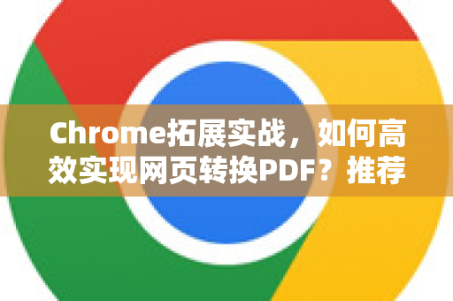 Chrome拓展实战，如何高效实现网页转换PDF？推荐这些必备工具