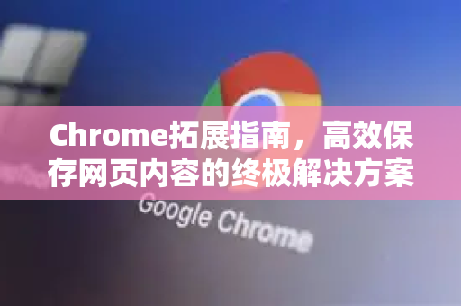 Chrome拓展指南，高效保存网页内容的终极解决方案