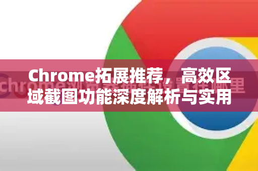 Chrome拓展推荐，高效区域截图功能深度解析与实用指南