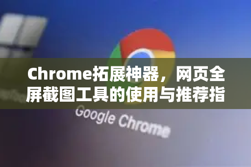 Chrome拓展神器，网页全屏截图工具的使用与推荐指南