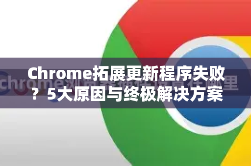 Chrome拓展更新程序失败？5大原因与终极解决方案全解析（附问答）