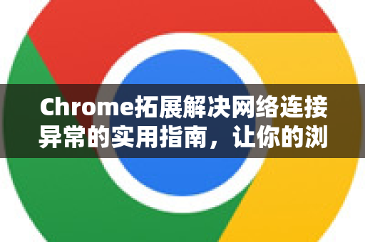 Chrome拓展解决网络连接异常的实用指南，让你的浏览器恢复流畅