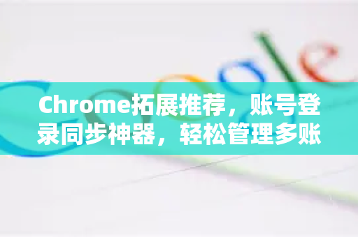 Chrome拓展推荐，账号登录同步神器，轻松管理多账户