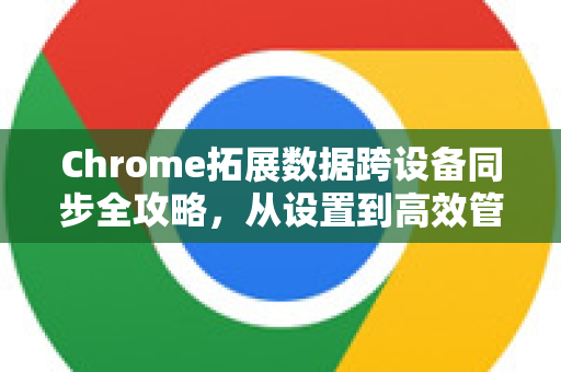 Chrome拓展数据跨设备同步全攻略，从设置到高效管理