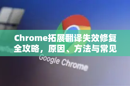 Chrome拓展翻译失效修复全攻略，原因、方法与常见问答