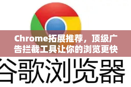 Chrome拓展推荐，顶级广告拦截工具让你的浏览更快更安全