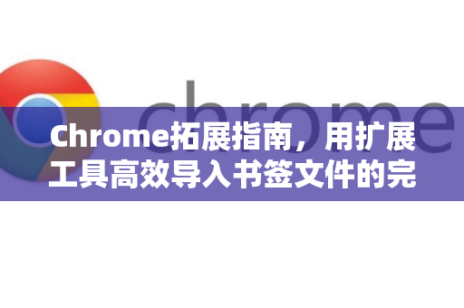 Chrome拓展指南，用扩展工具高效导入书签文件的完整方案