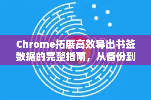 Chrome拓展高效导出书签数据的完整指南，从备份到迁移一步到位