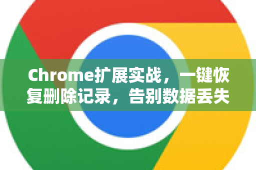 Chrome扩展实战，一键恢复删除记录，告别数据丢失焦虑