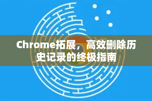 Chrome拓展，高效删除历史记录的终极指南