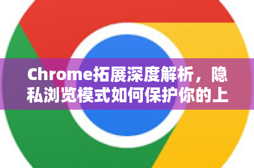 Chrome拓展深度解析，隐私浏览模式如何保护你的上网安全？