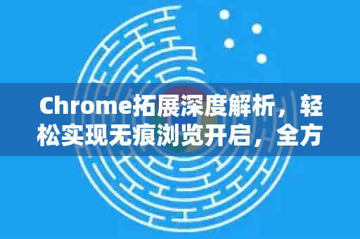 Chrome拓展深度解析，轻松实现无痕浏览开启，全方位守护隐私安全