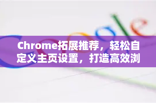 Chrome拓展推荐，轻松自定义主页设置，打造高效浏览器体验