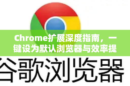 Chrome扩展深度指南，一键设为默认浏览器与效率提升全解析