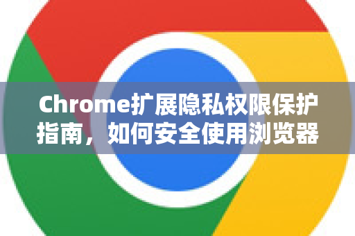 Chrome扩展隐私权限保护指南，如何安全使用浏览器插件