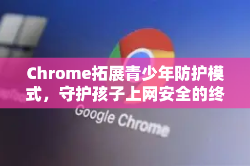 Chrome拓展青少年防护模式，守护孩子上网安全的终极指南