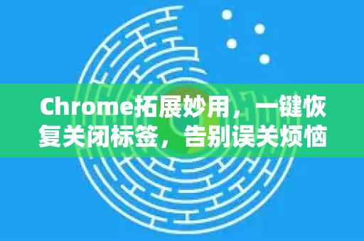 Chrome拓展妙用，一键恢复关闭标签，告别误关烦恼