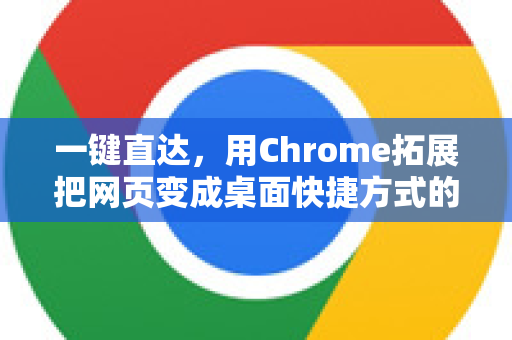 一键直达，用Chrome拓展把网页变成桌面快捷方式的终极指南