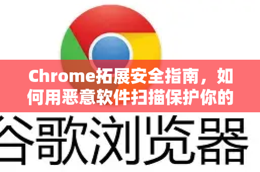 Chrome拓展安全指南，如何用恶意软件扫描保护你的浏览器