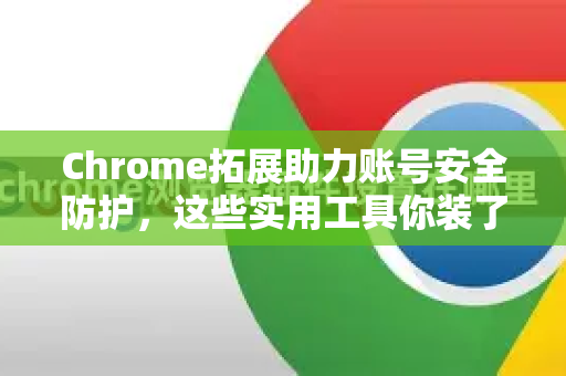 Chrome拓展助力账号安全防护，这些实用工具你装了吗？