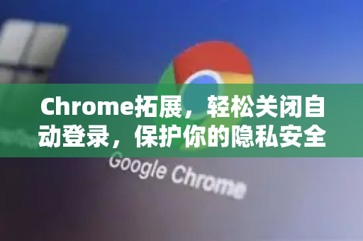 Chrome拓展，轻松关闭自动登录，保护你的隐私安全—实用技巧与推荐