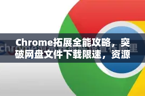 Chrome拓展全能攻略，突破网盘文件下载限速，资源获取效率翻倍