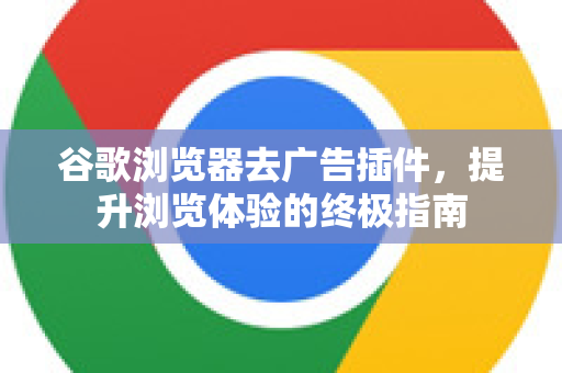 谷歌浏览器去广告插件，提升浏览体验的终极指南