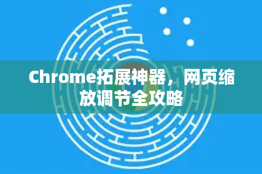 Chrome拓展神器，网页缩放调节全攻略