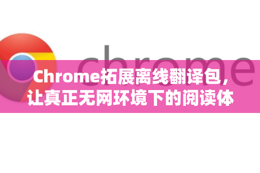 Chrome拓展离线翻译包，让真正无网环境下的阅读体验实现质的飞跃