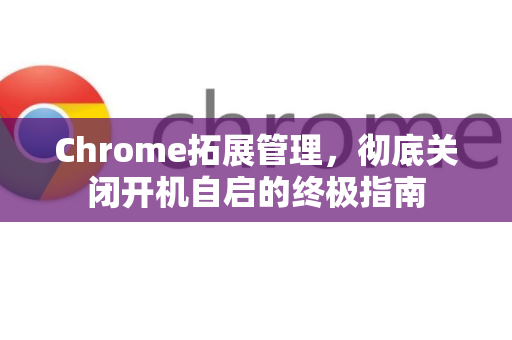 Chrome拓展管理，彻底关闭开机自启的终极指南