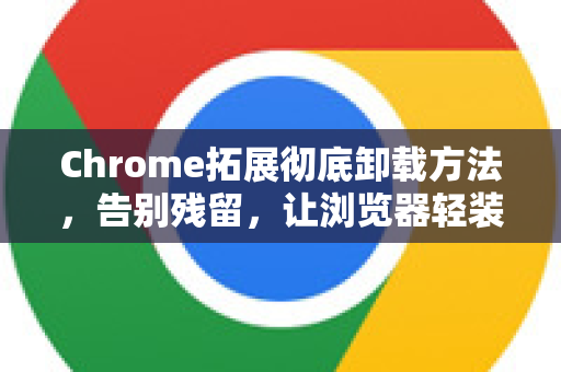 Chrome拓展彻底卸载方法，告别残留，让浏览器轻装上阵