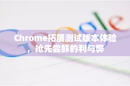 Chrome拓展测试版本体验，抢先尝鲜的利与弊
