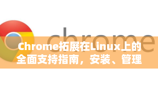 Chrome拓展在Linux上的全面支持指南，安装、管理与优化