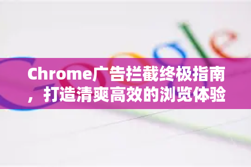 Chrome广告拦截终极指南，打造清爽高效的浏览体验