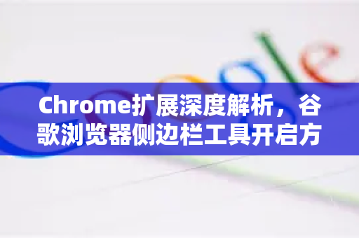 Chrome扩展深度解析，谷歌浏览器侧边栏工具开启方法与高效使用指南-第1张图片-谷歌官网|Google Chrome下载-2026最新中文版