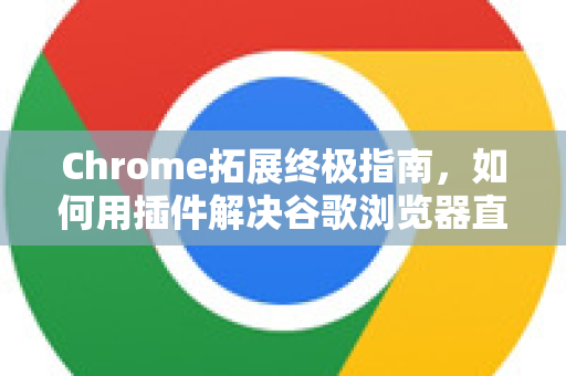 Chrome拓展终极指南，如何用插件解决谷歌浏览器直播画面卡顿问题