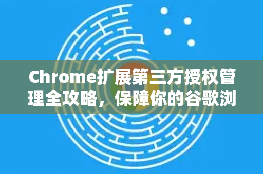 Chrome扩展第三方授权管理全攻略，保障你的谷歌浏览器账户安全