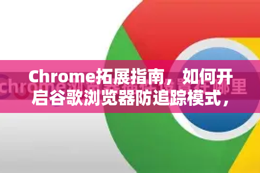 Chrome拓展指南，如何开启谷歌浏览器防追踪模式，彻底保护隐私