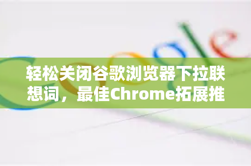 轻松关闭谷歌浏览器下拉联想词，最佳Chrome拓展推荐与设置指南