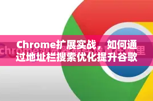 Chrome扩展实战，如何通过地址栏搜索优化提升谷歌浏览器效率？