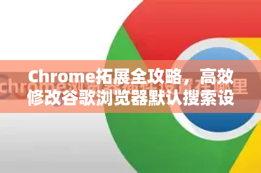 Chrome拓展全攻略，高效修改谷歌浏览器默认搜索设置
