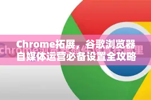 Chrome拓展，谷歌浏览器自媒体运营必备设置全攻略