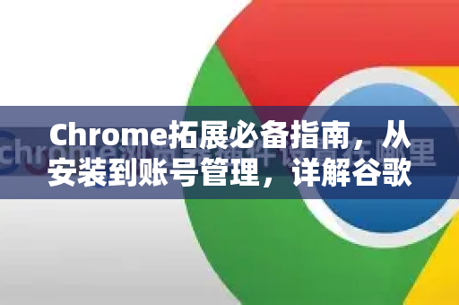 Chrome拓展必备指南，从安装到账号管理，详解谷歌浏览器账号退出登录步骤