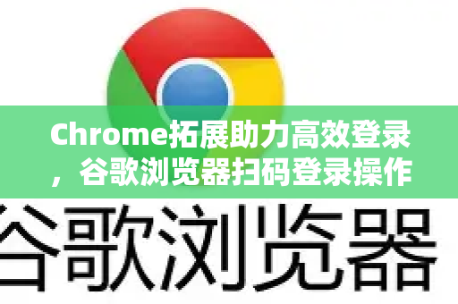 Chrome拓展助力高效登录，谷歌浏览器扫码登录操作方法全指南